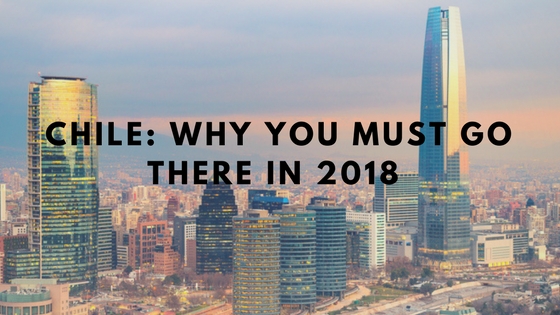 Chile: Why You Must Go There In 2018 