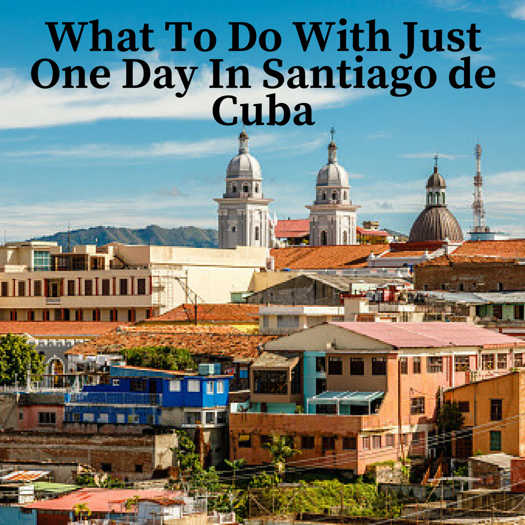 What To Do With Just One Day In Santiago de Cuba